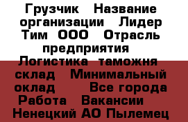 Грузчик › Название организации ­ Лидер Тим, ООО › Отрасль предприятия ­ Логистика, таможня, склад › Минимальный оклад ­ 1 - Все города Работа » Вакансии   . Ненецкий АО,Пылемец д.